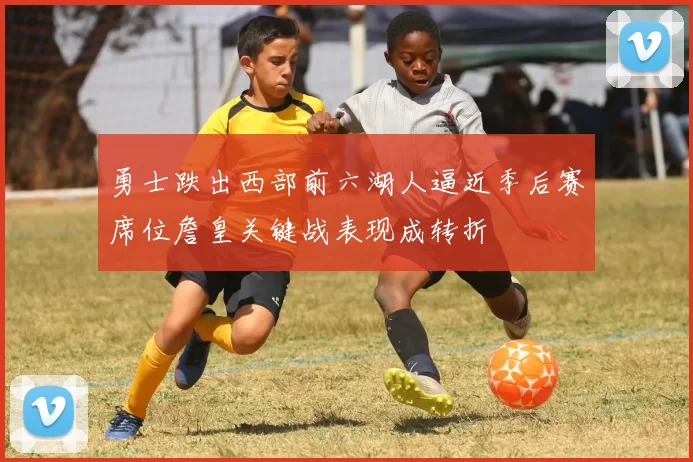 勇士跌出西部前六湖人逼近季后赛席位詹皇关键战表现成转折