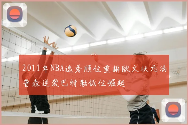 2011年NBA选秀顺位重排欧文状元汤普森逆袭巴特勒低位崛起