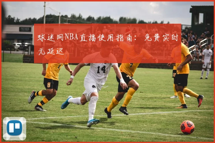 球迷网NBA直播使用指南:免费实时无延迟