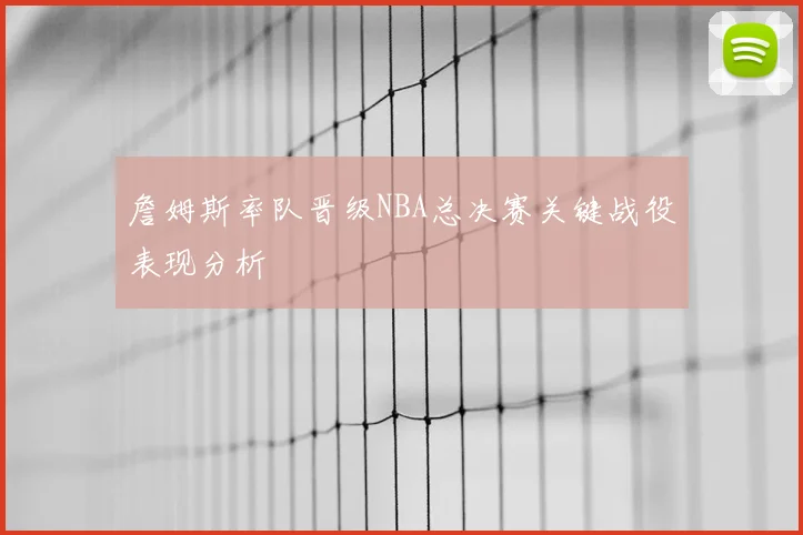 詹姆斯率队晋级NBA总决赛关键战役表现分析