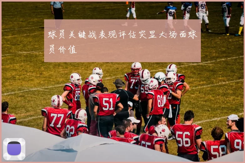 球员关键战表现评估突显大场面球员价值