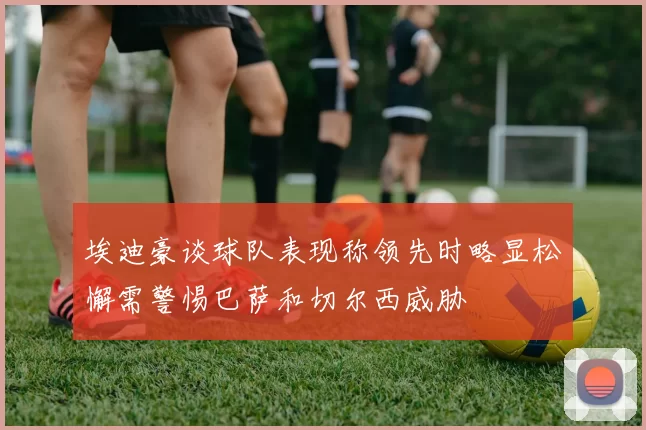 埃迪豪谈球队表现称领先时略显松懈需警惕巴萨和切尔西威胁