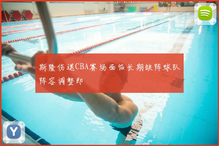 斯隆伤退CBA赛场面临长期缺阵球队阵容调整即