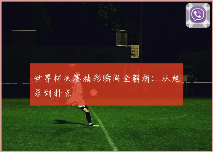 世界杯决赛精彩瞬间全解析:从绝杀到扑点