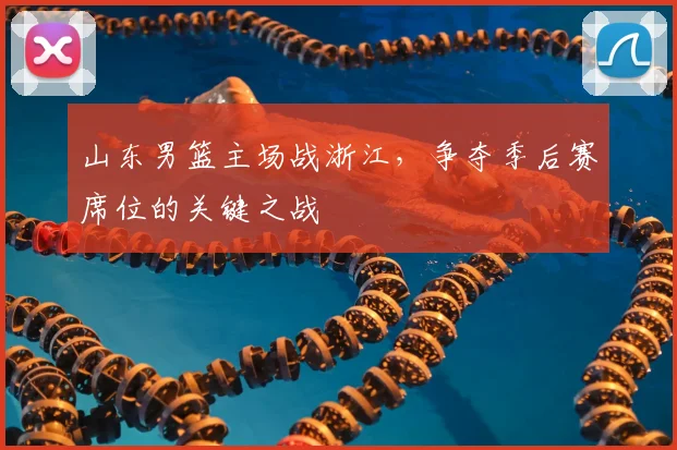 山东男篮主场战浙江,争夺季后赛席位的关键之战