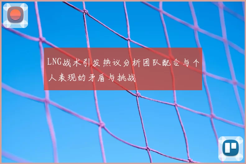 LNG战术引发热议分析团队配合与个人表现的矛盾与挑战