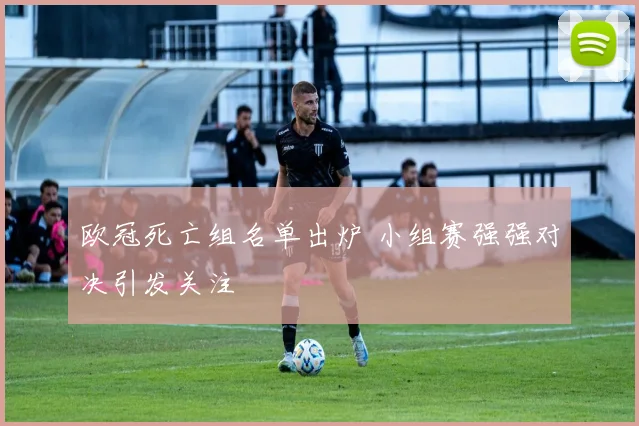 欧冠死亡组名单出炉 小组赛强强对决引发关注