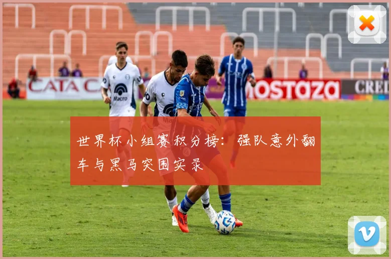世界杯小组赛积分榜:强队意外翻车与黑马突围实录
