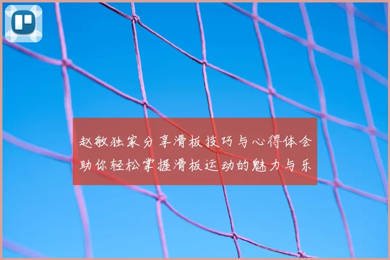 赵敏独家分享滑板技巧与心得体会助你轻松掌握滑板运动的魅力与乐趣