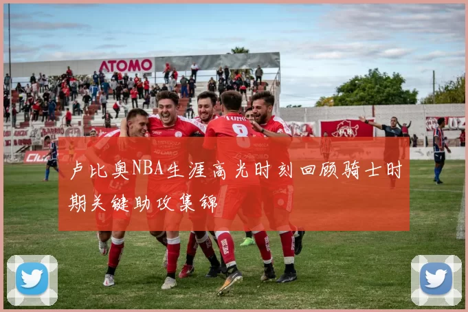 卢比奥NBA生涯高光时刻回顾骑士时期关键助攻集锦