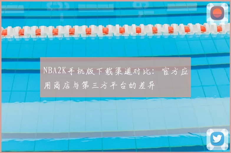 NBA2K手机版下载渠道对比：官方应用商店与第三方平台的差异