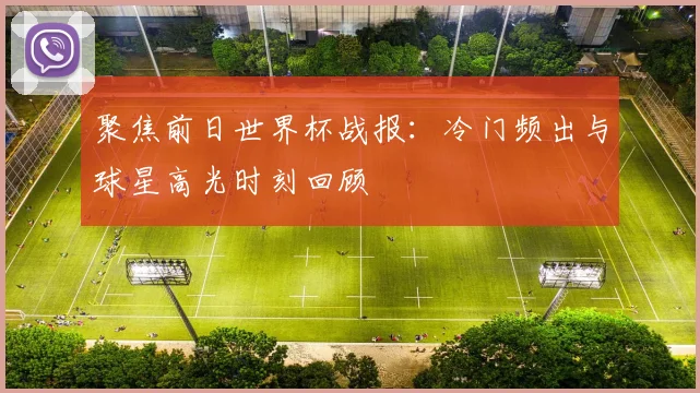 聚焦前日世界杯战报：冷门频出与球星高光时刻回顾