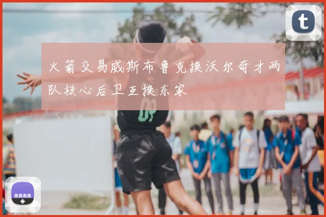 火箭交易威斯布鲁克换沃尔奇才两队核心后卫互换东家