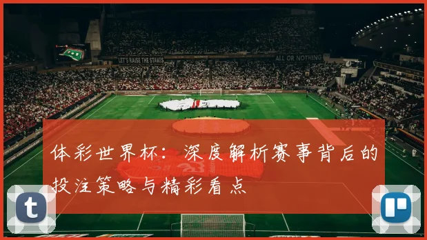 体彩世界杯：深度解析赛事背后的投注策略与精彩看点