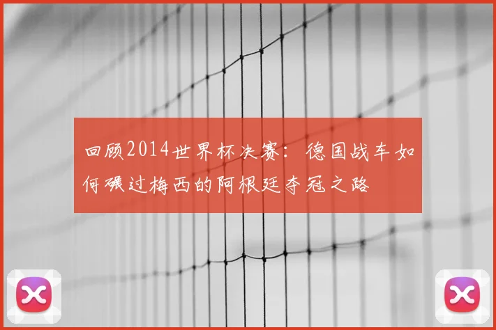 回顾2014世界杯决赛：德国战车如何碾过梅西的阿根廷夺冠之路