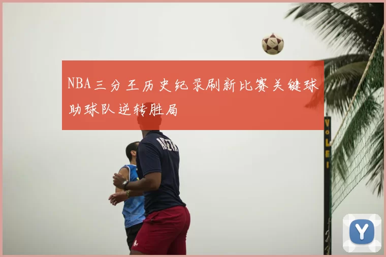 NBA三分王历史纪录刷新比赛关键球助球队逆转胜局