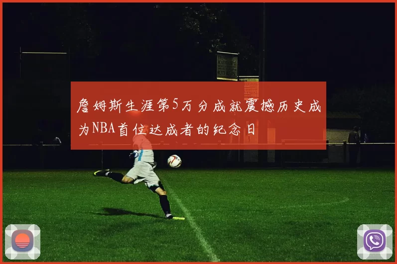 詹姆斯生涯第5万分成就震撼历史成为NBA首位达成者的纪念日