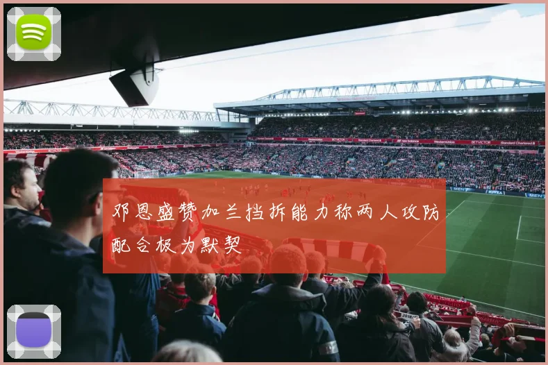 邓恩盛赞加兰挡拆能力称两人攻防配合极为默契