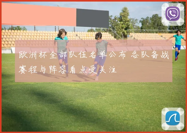 欧洲杯全部队伍名单公布 各队备战赛程与阵容看点受关注