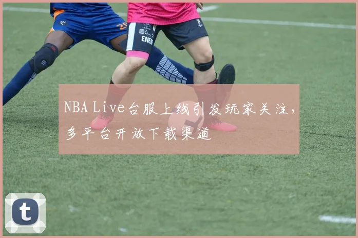 NBA Live台服上线引发玩家关注，多平台开放下载渠道