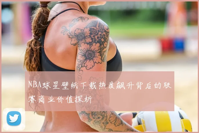 NBA球星壁纸下载热度飙升背后的联赛商业价值探析