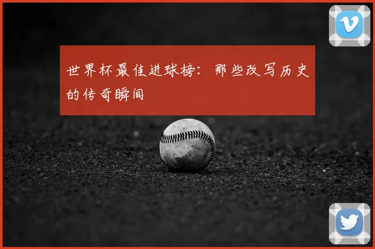 世界杯最佳进球榜:那些改写历史的传奇瞬间