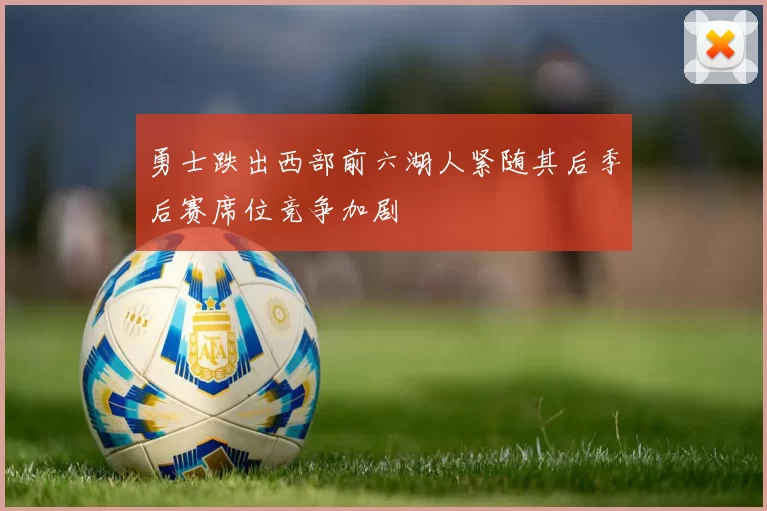 勇士跌出西部前六湖人紧随其后季后赛席位竞争加剧