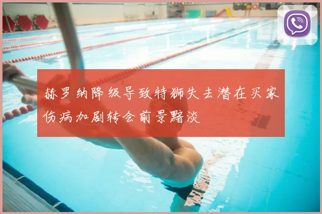 赫罗纳降级导致特狮失去潜在买家伤病加剧转会前景黯淡