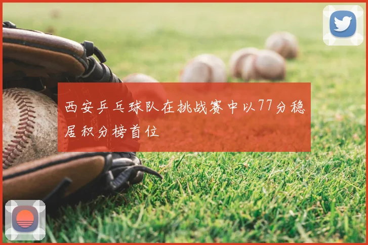 西安乒乓球队在挑战赛中以77分稳居积分榜首位