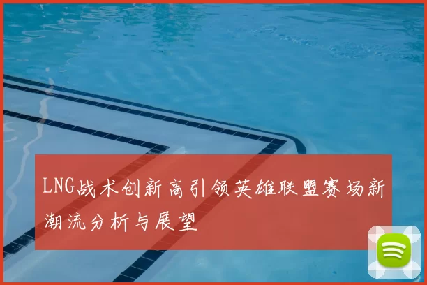 LNG战术创新高引领英雄联盟赛场新潮流分析与展望