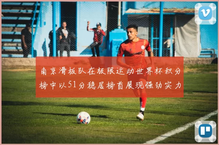 南京滑板队在极限运动世界杯积分榜中以51分稳居榜首展现强劲实力