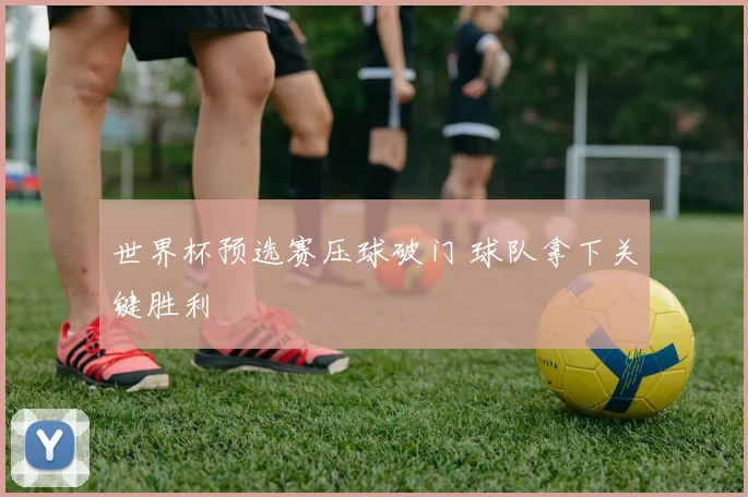 世界杯预选赛压球破门 球队拿下关键胜利