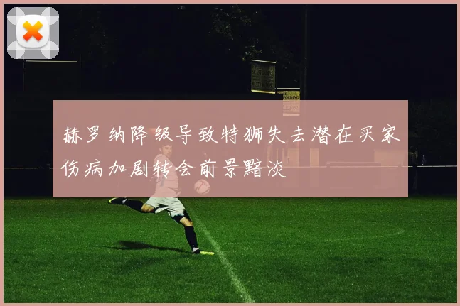 赫罗纳降级导致特狮失去潜在买家伤病加剧转会前景黯淡