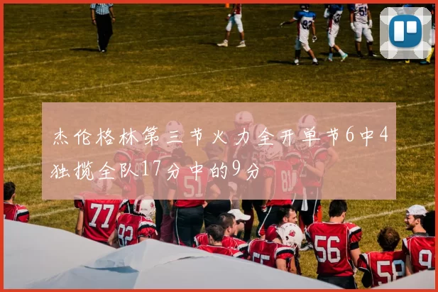 杰伦格林第三节火力全开单节6中4独揽全队17分中的9分