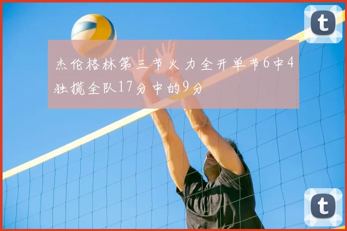 杰伦格林第三节火力全开单节6中4独揽全队17分中的9分