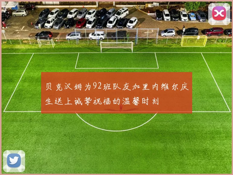 贝克汉姆为92班队友加里内维尔庆生送上诚挚祝福的温馨时刻