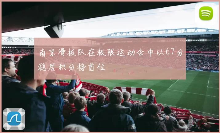 南京滑板队在极限运动会中以67分稳居积分榜首位