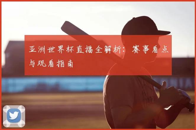亚洲世界杯直播全解析：赛事看点与观看指南