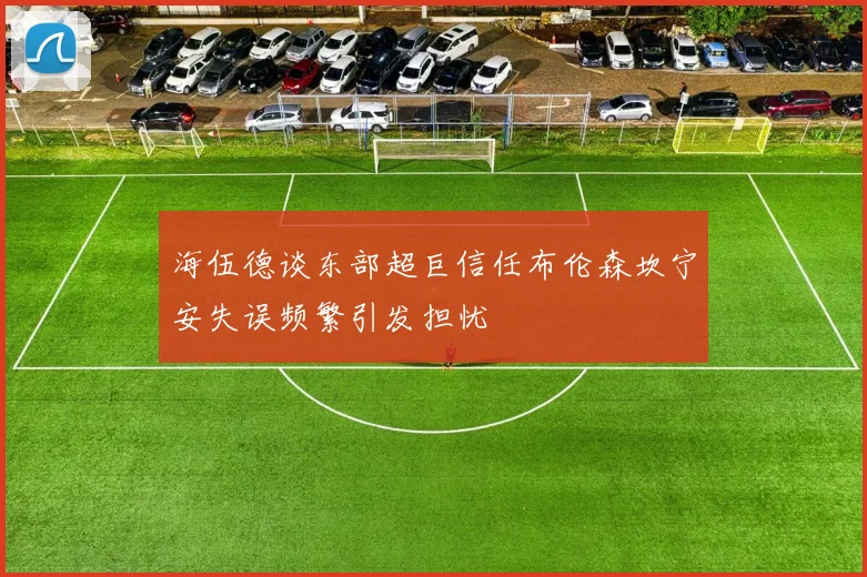 海伍德谈东部超巨信任布伦森坎宁安失误频繁引发担忧