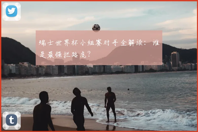 瑞士世界杯小组赛对手全解读:谁是最强拦路虎?