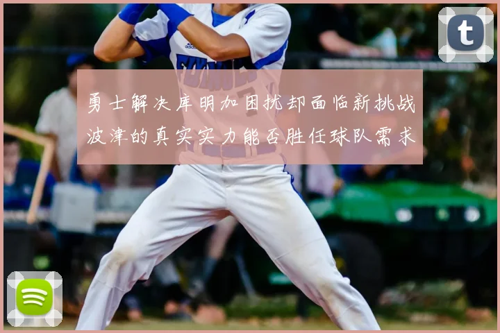 勇士解决库明加困扰却面临新挑战波津的真实实力能否胜任球队需求
