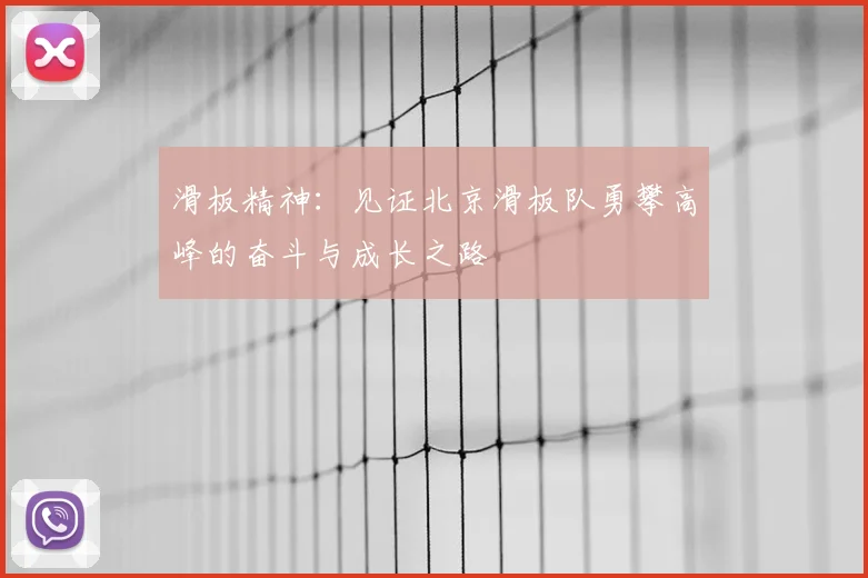 滑板精神:见证北京滑板队勇攀高峰的奋斗与成长之路