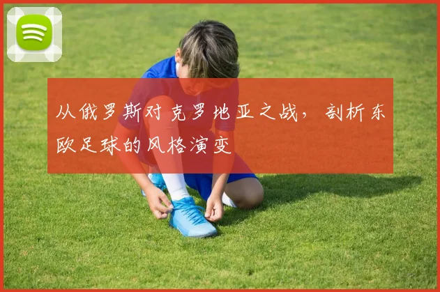 从俄罗斯对克罗地亚之战,剖析东欧足球的风格演变
