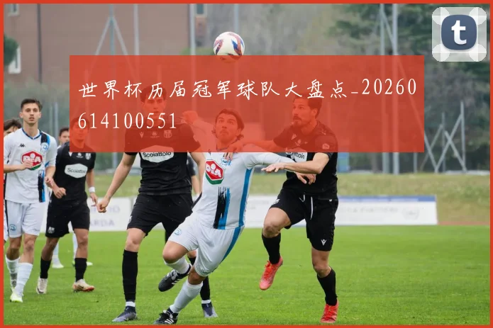 世界杯历届冠军球队大盘点_20260614100551