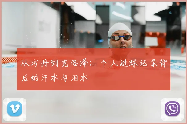 从方丹到克洛泽:个人进球记录背后的汗水与泪水