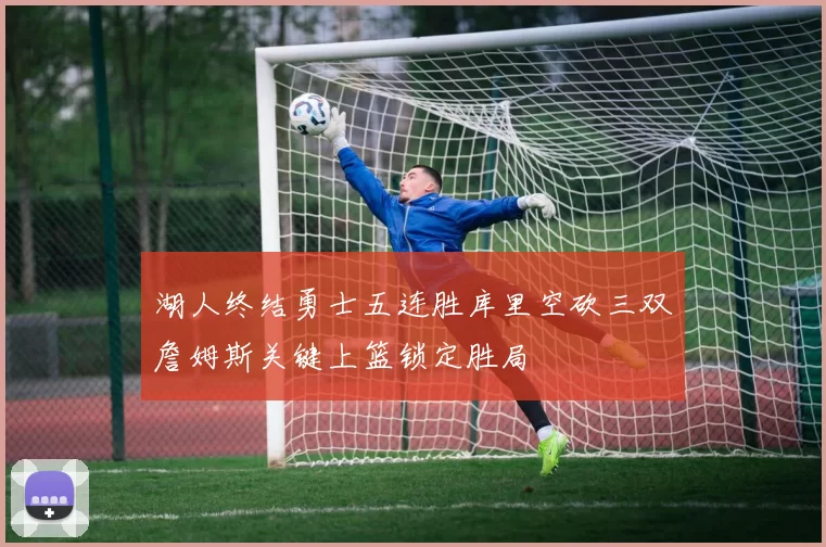 湖人终结勇士五连胜库里空砍三双詹姆斯关键上篮锁定胜局