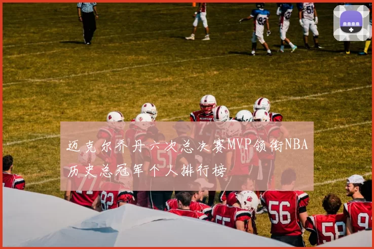 迈克尔乔丹六次总决赛MVP领衔NBA历史总冠军个人排行榜