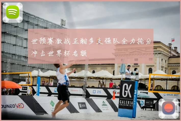 世预赛激战正酣多支强队全力抢分冲击世界杯名额