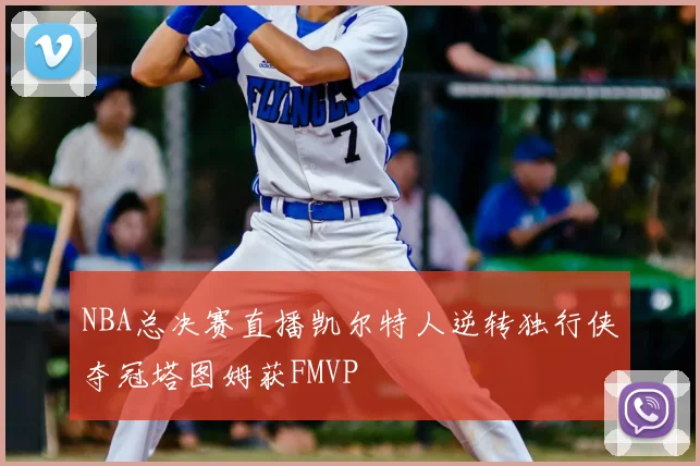 NBA总决赛直播凯尔特人逆转独行侠夺冠塔图姆获FMVP