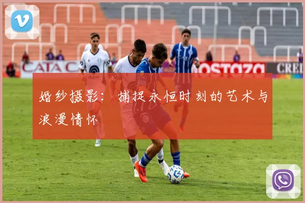 婚纱摄影：捕捉永恒时刻的艺术与浪漫情怀